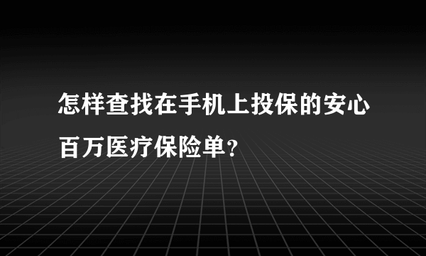 怎样查找在手机上投保的安心百万医疗保险单？