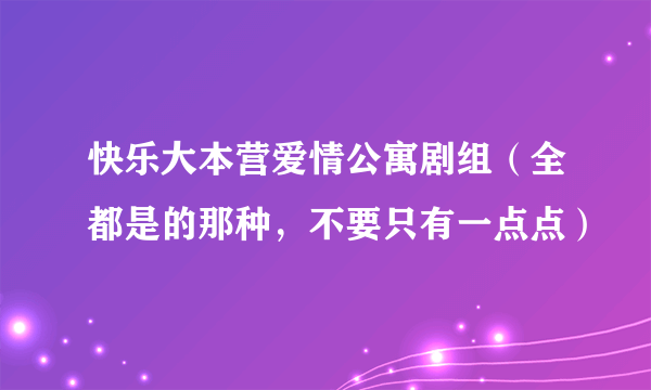 快乐大本营爱情公寓剧组（全都是的那种，不要只有一点点）