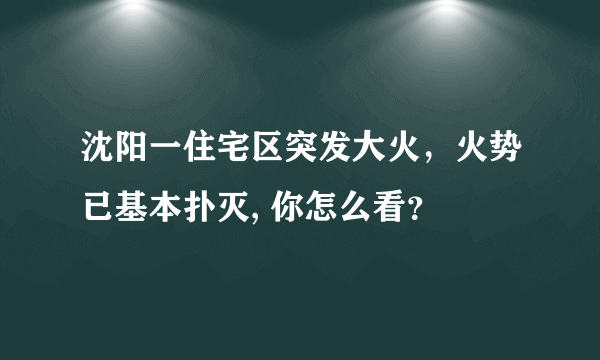 沈阳一住宅区突发大火，火势已基本扑灭, 你怎么看？