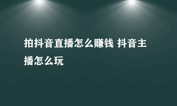 拍抖音直播怎么赚钱 抖音主播怎么玩