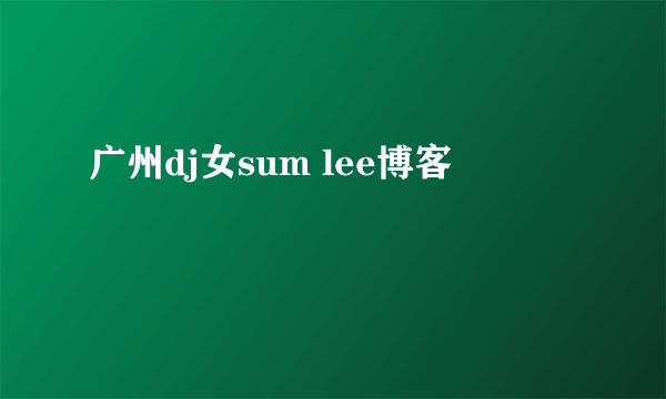 广州dj女sum lee博客