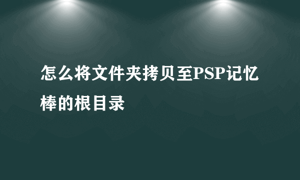 怎么将文件夹拷贝至PSP记忆棒的根目录