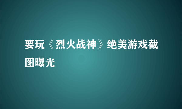 要玩《烈火战神》绝美游戏截图曝光