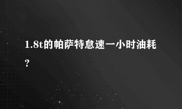 1.8t的帕萨特怠速一小时油耗？