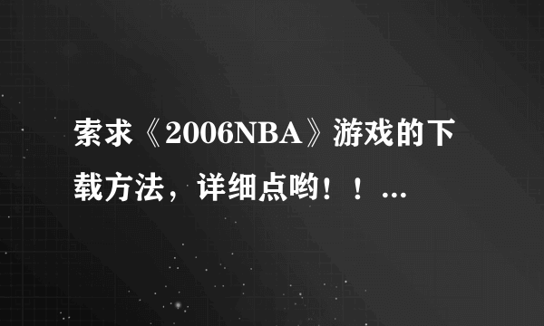 索求《2006NBA》游戏的下载方法，详细点哟！！！！！！！！！！