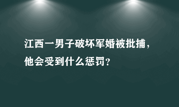 江西一男子破坏军婚被批捕，他会受到什么惩罚？