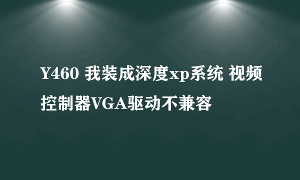 Y460 我装成深度xp系统 视频控制器VGA驱动不兼容