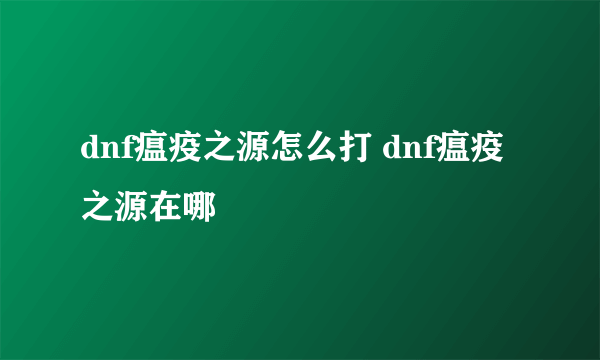 dnf瘟疫之源怎么打 dnf瘟疫之源在哪