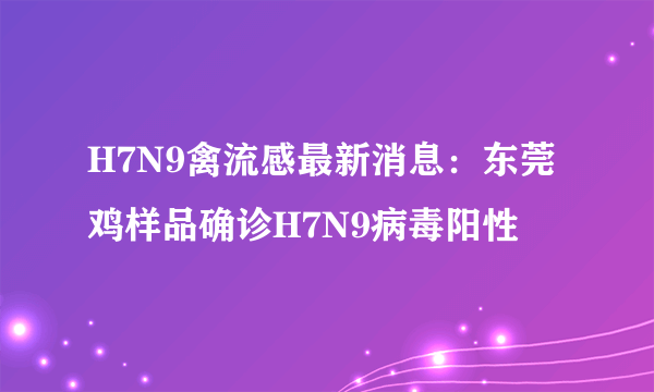 H7N9禽流感最新消息：东莞鸡样品确诊H7N9病毒阳性