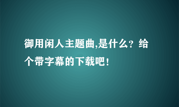 御用闲人主题曲,是什么？给个带字幕的下载吧！