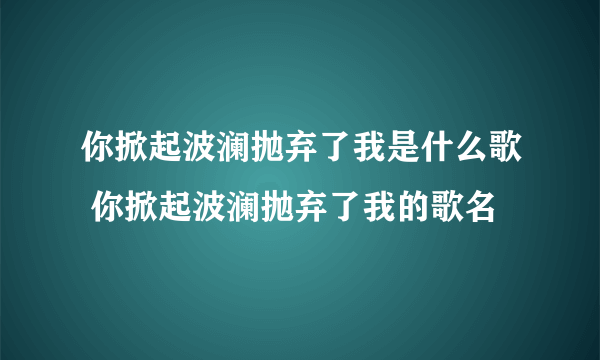 你掀起波澜抛弃了我是什么歌 你掀起波澜抛弃了我的歌名