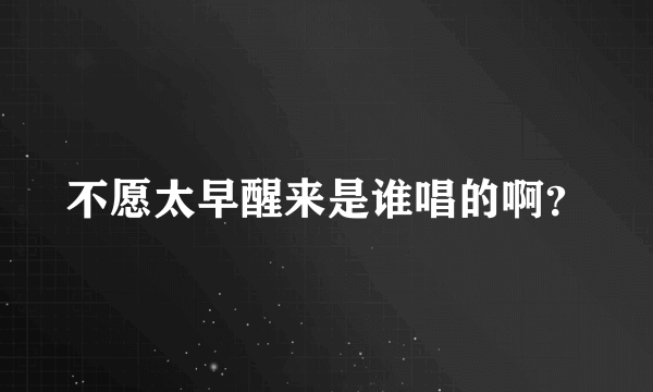 不愿太早醒来是谁唱的啊？