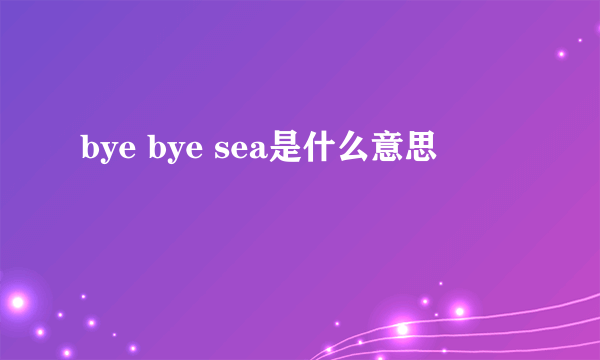 bye bye sea是什么意思