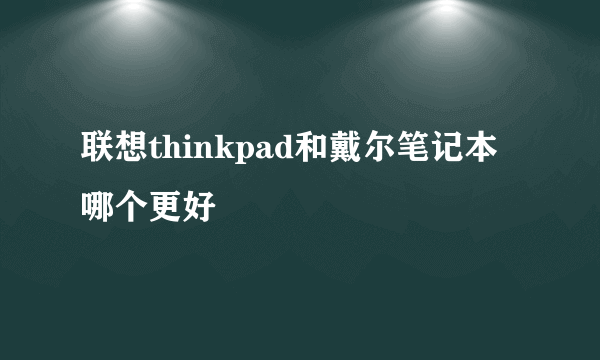 联想thinkpad和戴尔笔记本哪个更好