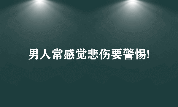 男人常感觉悲伤要警惕!