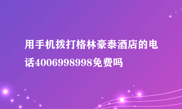 用手机拨打格林豪泰酒店的电话4006998998免费吗