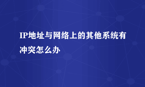 IP地址与网络上的其他系统有冲突怎么办