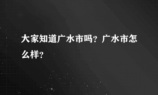 大家知道广水市吗？广水市怎么样？