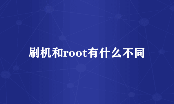 刷机和root有什么不同