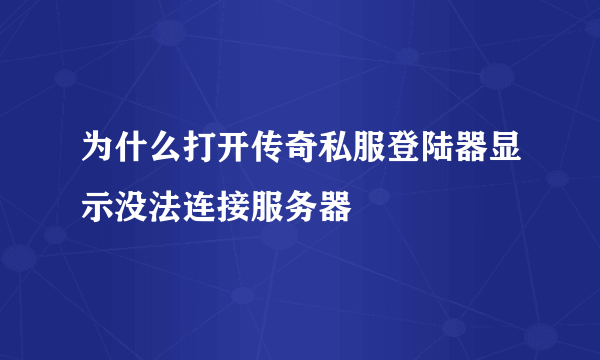 为什么打开传奇私服登陆器显示没法连接服务器