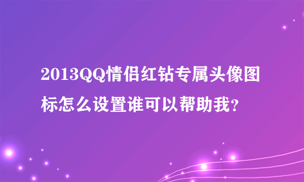 2013QQ情侣红钻专属头像图标怎么设置谁可以帮助我？