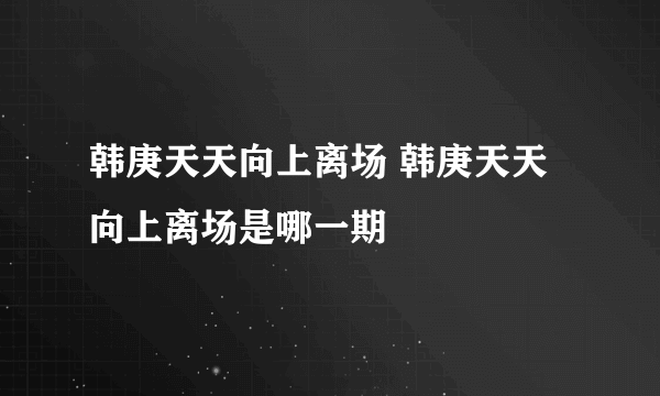 韩庚天天向上离场 韩庚天天向上离场是哪一期