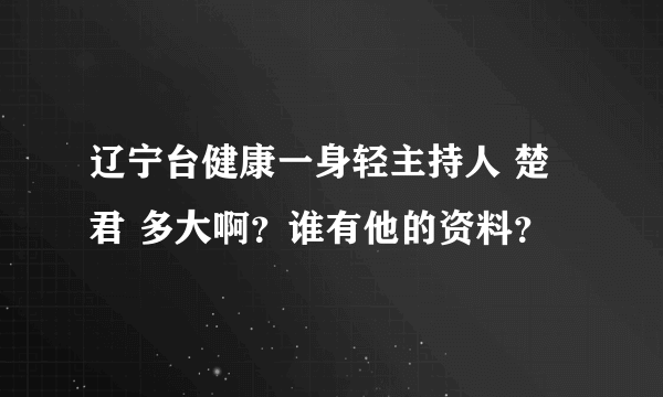 辽宁台健康一身轻主持人 楚君 多大啊？谁有他的资料？