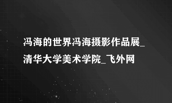 冯海的世界冯海摄影作品展_清华大学美术学院_飞外网