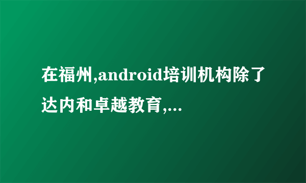 在福州,android培训机构除了达内和卓越教育,就没有别的吗