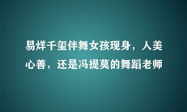 易烊千玺伴舞女孩现身，人美心善，还是冯提莫的舞蹈老师