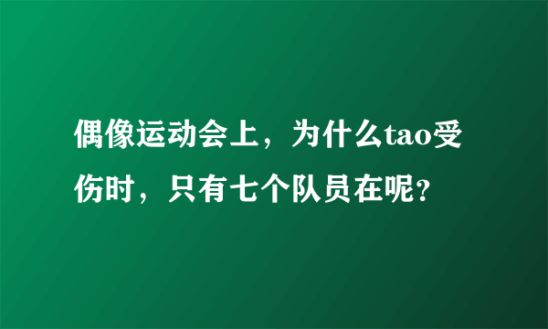 偶像运动会上，为什么tao受伤时，只有七个队员在呢？