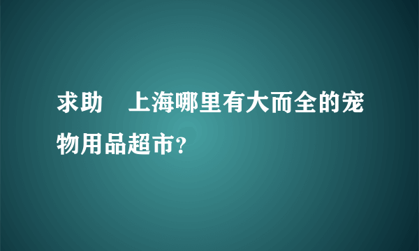 求助　上海哪里有大而全的宠物用品超市？