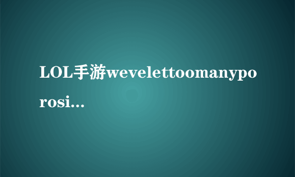 LOL手游wevelettoomanyporosin问题解决教程攻略