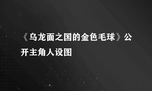 《乌龙面之国的金色毛球》公开主角人设图