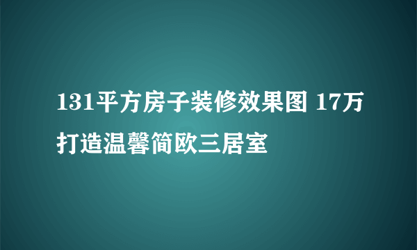 131平方房子装修效果图 17万打造温馨简欧三居室