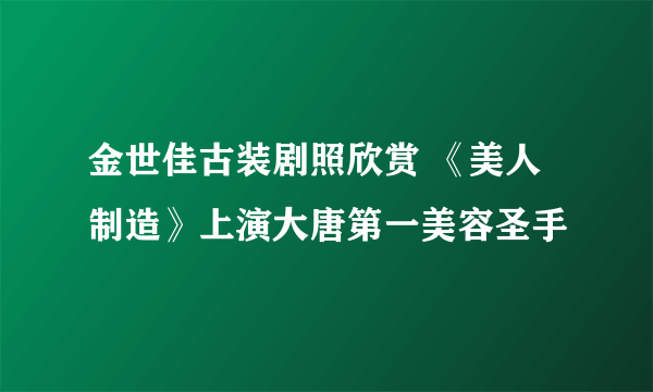 金世佳古装剧照欣赏 《美人制造》上演大唐第一美容圣手