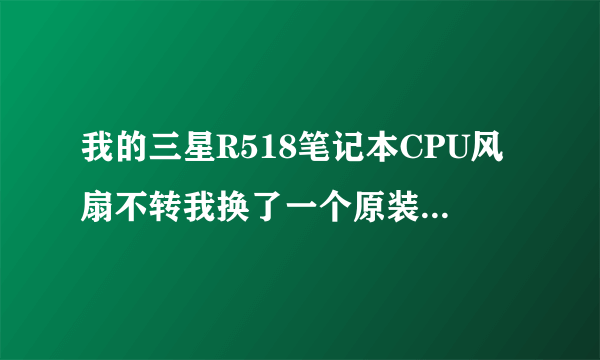 我的三星R518笔记本CPU风扇不转我换了一个原装风扇后就开不起机了,开机只有电源灯亮,请高手帮帮忙。