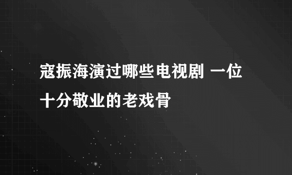 寇振海演过哪些电视剧 一位十分敬业的老戏骨