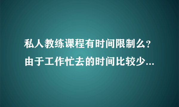 私人教练课程有时间限制么？由于工作忙去的时间比较少有延长的可能嘛？？