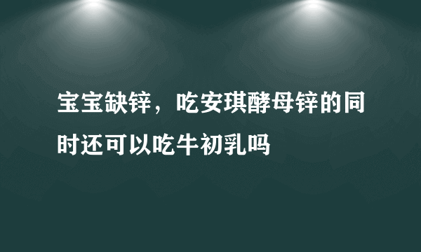 宝宝缺锌，吃安琪酵母锌的同时还可以吃牛初乳吗