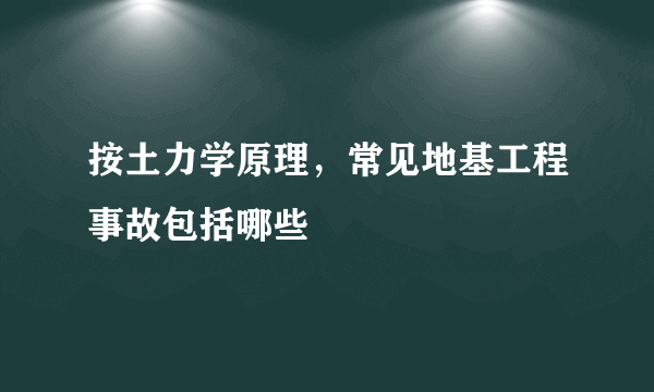 按土力学原理，常见地基工程事故包括哪些