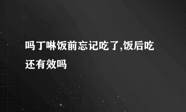 吗丁啉饭前忘记吃了,饭后吃还有效吗