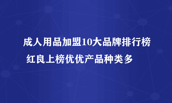 成人用品加盟10大品牌排行榜 红良上榜优优产品种类多