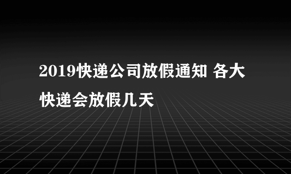 2019快递公司放假通知 各大快递会放假几天