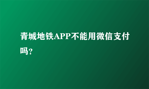 青城地铁APP不能用微信支付吗？