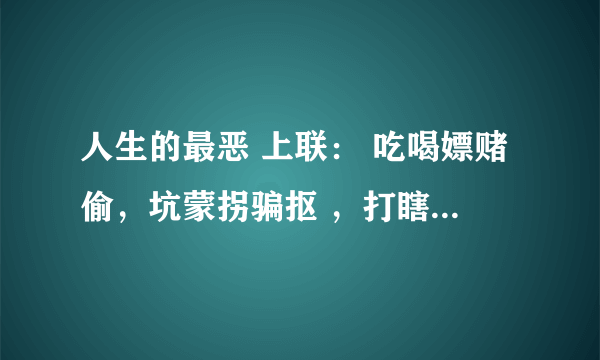 人生的最恶 上联： 吃喝嫖赌偷，坑蒙拐骗抠 ，打瞎子骂聋子撵瘸子。寻下联