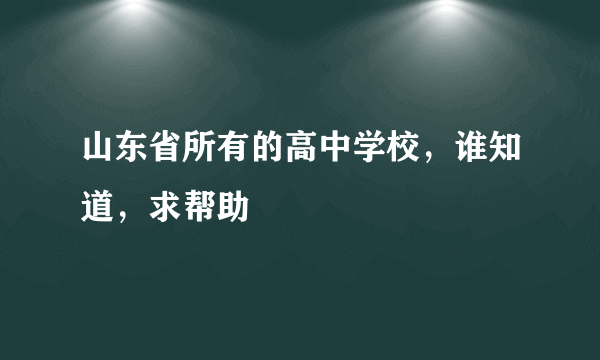 山东省所有的高中学校，谁知道，求帮助