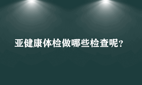 亚健康体检做哪些检查呢？