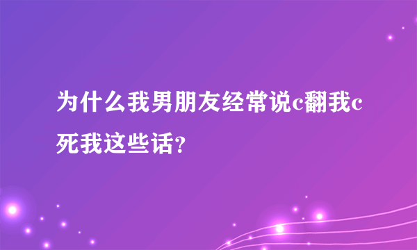 为什么我男朋友经常说c翻我c死我这些话？