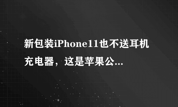 新包装iPhone11也不送耳机充电器，这是苹果公司偷工减料吗？